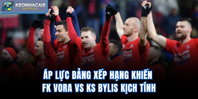 Áp lực bảng xếp hạng khiến FK Vora Vs KS Bylis kịch tính