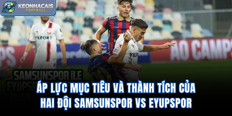 Áp lực mục tiêu và thành tích của hai đội Samsunspor Vs Eyupspor