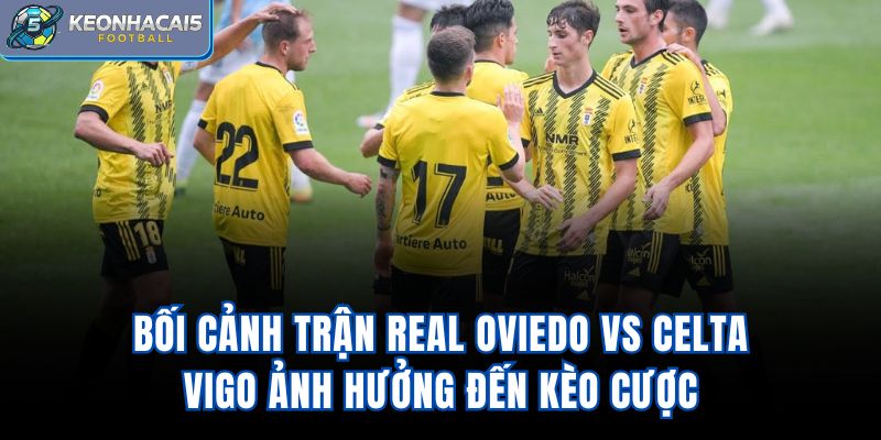 Bối cảnh trận Real Oviedo vs Celta Vigo ảnh hưởng đến kèo cược