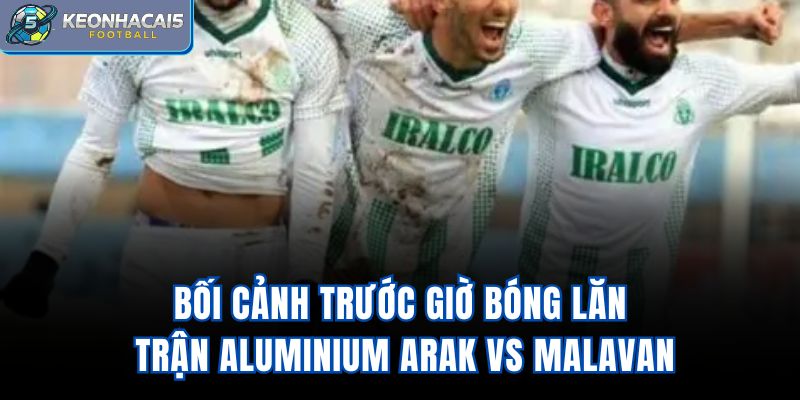 Bối cảnh trước giờ bóng lăn trận Aluminium Arak Vs Malavan