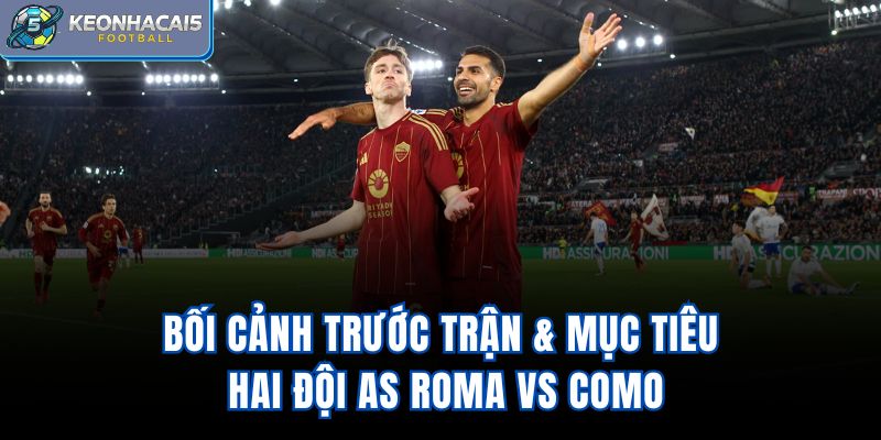 Bối cảnh trước trận & mục tiêu hai đội AS Roma vs Como