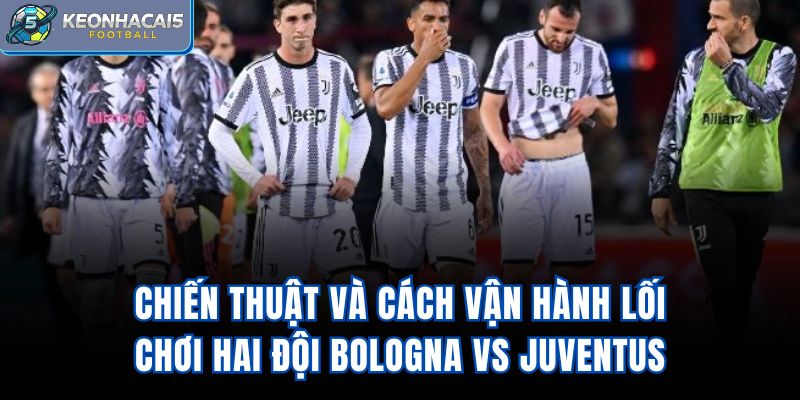 Chiến thuật và cách vận hành lối chơi hai đội Bologna vs Juventus