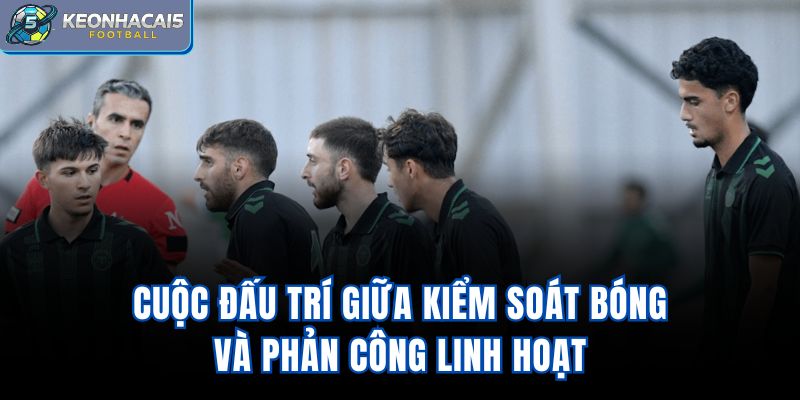 Cuộc đấu trí giữa kiểm soát bóng và phản công linh hoạt