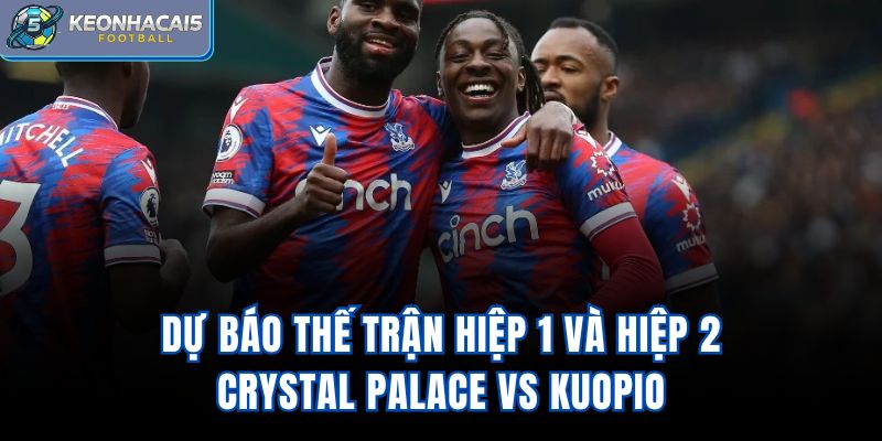 Dự báo thế trận hiệp 1 và hiệp 2 Crystal Palace vs Kuopio