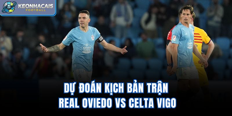 Dự đoán kịch bản trận Real Oviedo vs Celta Vigo