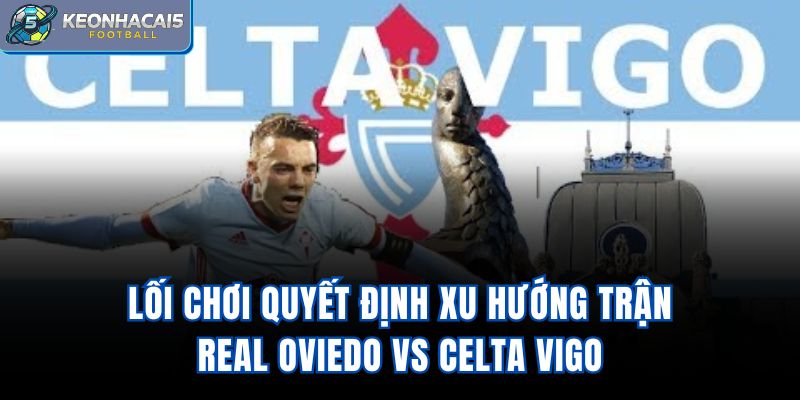 Lối chơi quyết định xu hướng trận Real Oviedo vs Celta Vigo