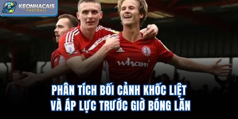 Phân tích bối cảnh khốc liệt và áp lực trước giờ bóng lăn