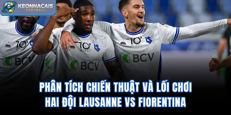 Phân tích chiến thuật và lối chơi hai đội Lausanne vs Fiorentina