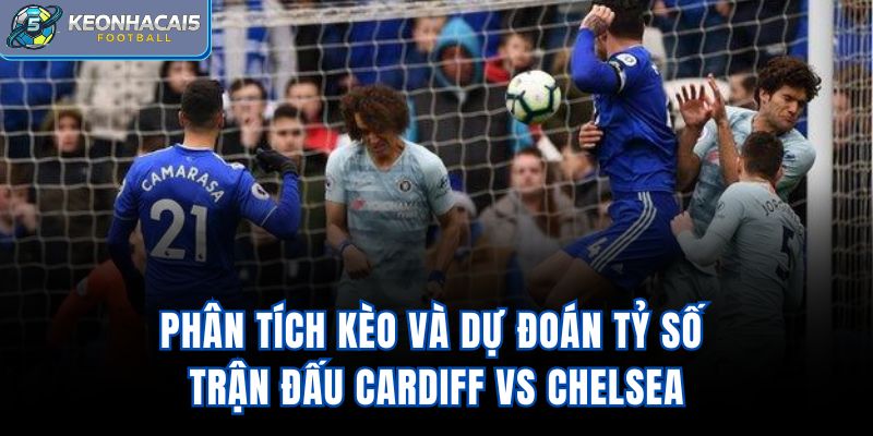 Phân tích kèo và dự đoán tỷ số trận đấu Cardiff vs Chelsea