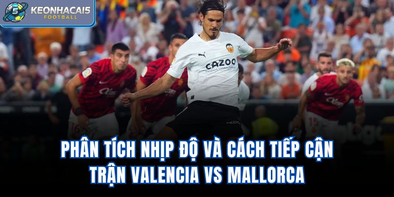 Phân tích nhịp độ và cách tiếp cận trận Valencia vs Mallorca