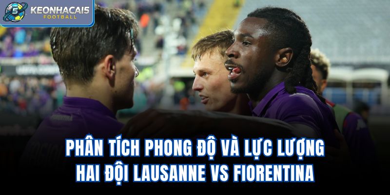 Phân tích phong độ và lực lượng hai đội Lausanne vs Fiorentina