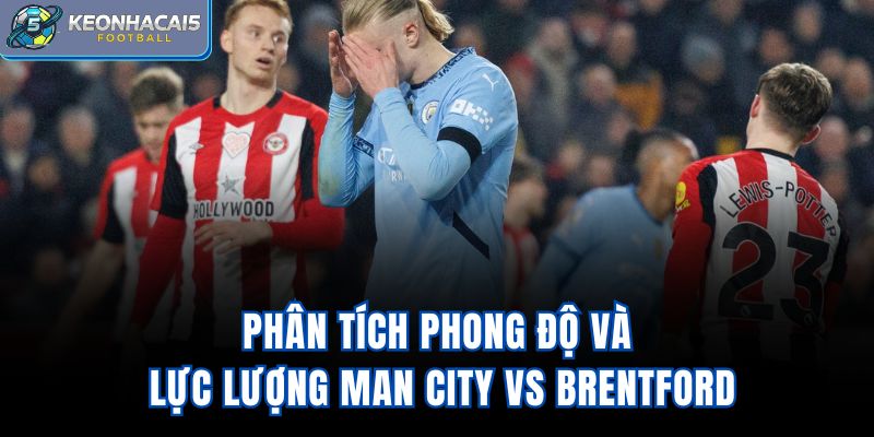 Phân tích phong độ và lực lượng Man City vs Brentford