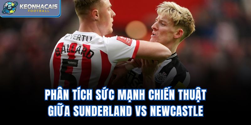 Phân tích sức mạnh chiến thuật giữa Sunderland vs Newcastle