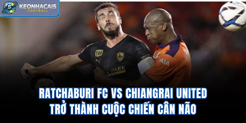 Ratchaburi FC Vs Chiangrai United trở thành cuộc chiến cân não