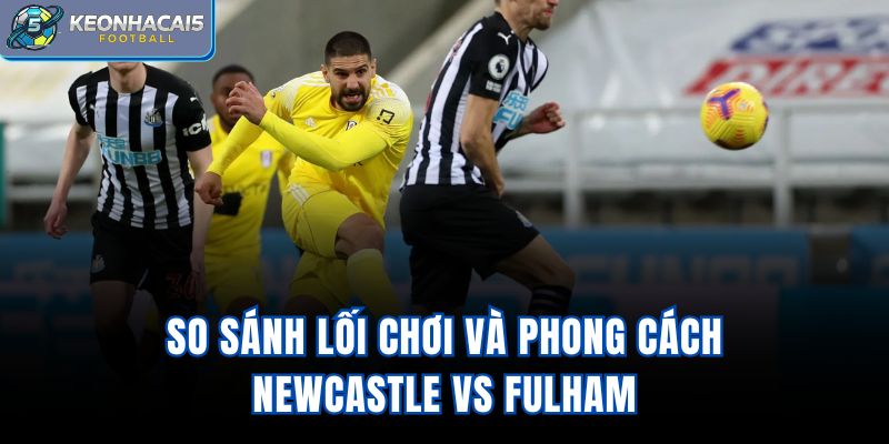 So sánh lối chơi và phong cách Newcastle vs Fulham
