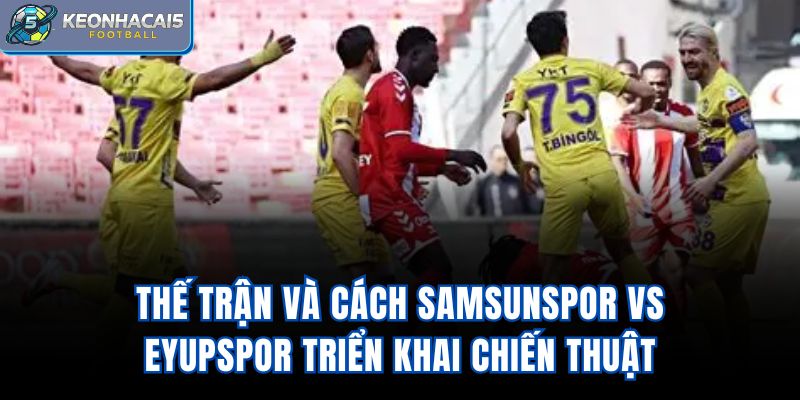 Thế trận và cách Samsunspor Vs Eyupspor triển khai chiến thuật