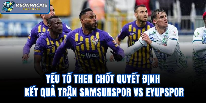 Yếu tố then chốt quyết định kết quả trận Samsunspor Vs Eyupspor