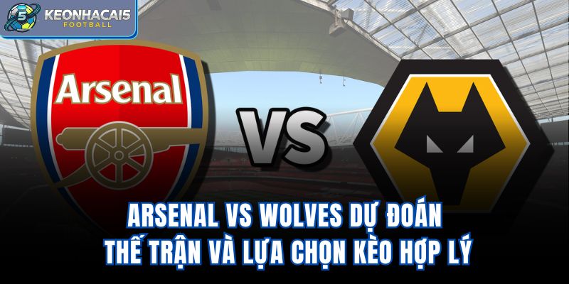 Arsenal Vs Wolves - Dự Đoán Thế Trận Và Lựa Chọn Kèo Hợp Lý