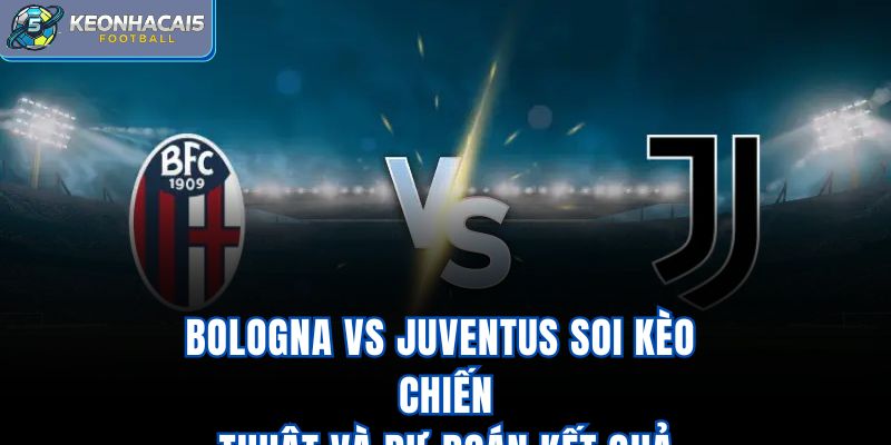 Bologna Vs Juventus - Soi Kèo Chiến Thuật Và Dự Đoán Kết Quả