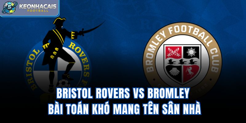 Bristol Rovers Vs Bromley – Bài Toán Khó Mang Tên Sân Nhà