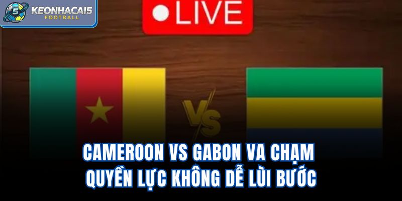 Cameroon Vs Gabon – Va Chạm Quyền Lực Không Dễ Lùi Bước