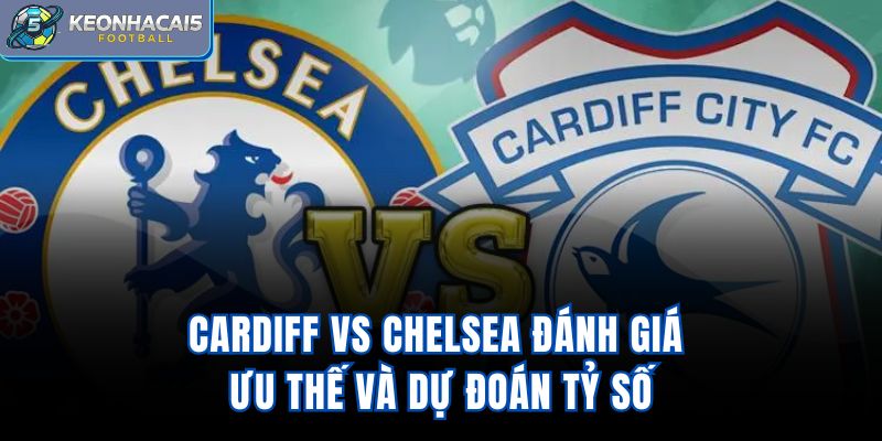 Cardiff Vs Chelsea - Đánh Giá Ưu Thế Và Dự Đoán Tỷ Số