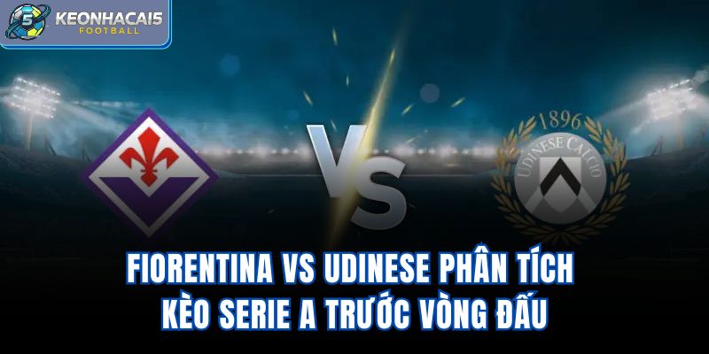 Fiorentina vs Udinese - Phân Tích Kèo Serie A Trước Vòng Đấu