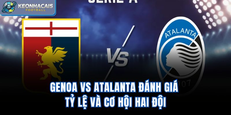 Genoa vs Atalanta - Đánh Giá Tỷ Lệ Và Cơ Hội Hai Đội