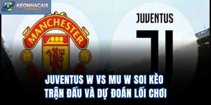 Juventus W Vs Mu W - Soi Kèo Trận Đấu Và Dự Đoán Lối Chơi
