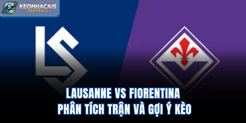 Lausanne Vs Fiorentina - Phân Tích Trận Và Gợi Ý Kèo