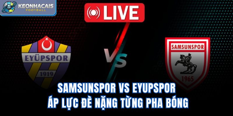 Samsunspor Vs Eyupspor – Áp Lực Đè Nặng Từng Pha Bóng