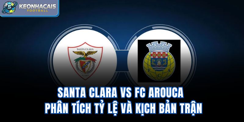Santa Clara vs FC Arouca - Phân Tích Tỷ Lệ Và Kịch Bản Trận