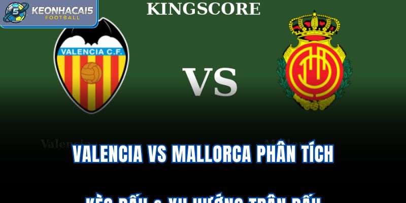Valencia vs Mallorca - Phân Tích Kèo Đấu & Xu Hướng Trận Đấu